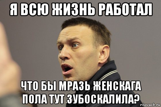 я всю жизнь работал что бы мразь женскага пола тут зубоскалила?