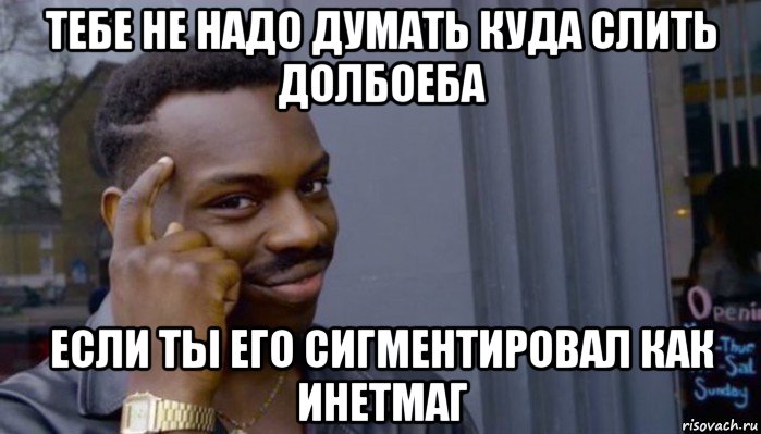 тебе не надо думать куда слить долбоеба если ты его сигментировал как инетмаг, Мем Не делай не будет