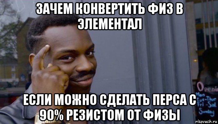 зачем конвертить физ в элементал если можно сделать перса с 90% резистом от физы, Мем Не делай не будет