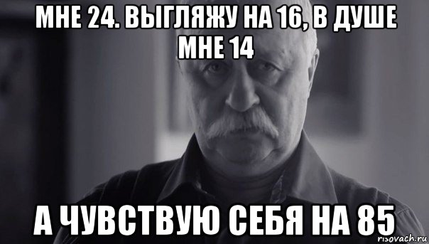 мне 24. выгляжу на 16, в душе мне 14 а чувствую себя на 85, Мем Не огорчай Леонида Аркадьевича