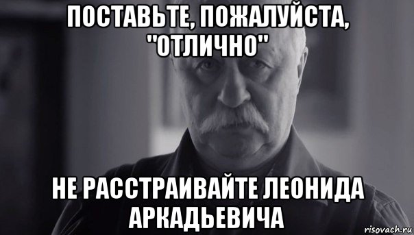 поставьте, пожалуйста, "отлично" не расстраивайте леонида аркадьевича, Мем Не огорчай Леонида Аркадьевича