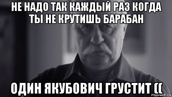 не надо так каждый раз когда ты не крутишь барабан один якубович грустит ((