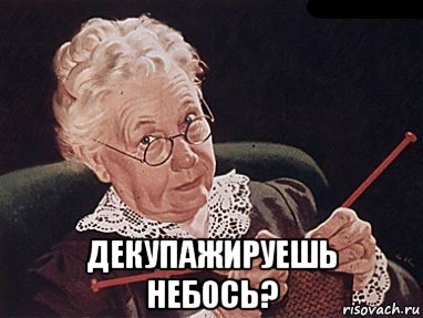  декупажируешь небось?