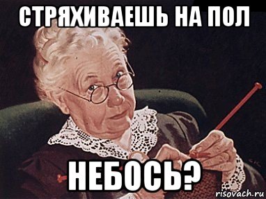 стряхиваешь на пол небось?