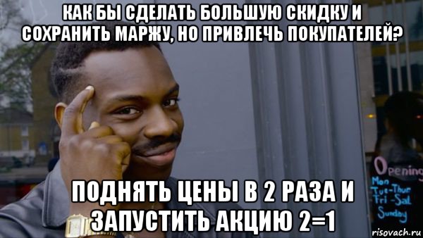 как бы сделать большую скидку и сохранить маржу, но привлечь покупателей? поднять цены в 2 раза и запустить акцию 2=1