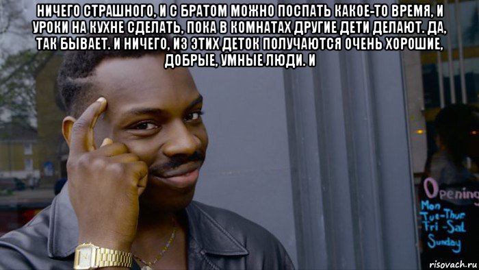 ничего страшного, и с братом можно поспать какое-то время, и уроки на кухне сделать, пока в комнатах другие дети делают. да, так бывает. и ничего, из этих деток получаются очень хорошие, добрые, умные люди. и 