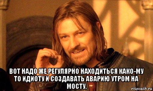  вот надо же регулярно находиться како-му то идиоту и создавать аварию утром на мосту., Мем Нельзя просто так взять и (Боромир мем)