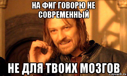 на фиг говорю не современный не для твоих мозгов, Мем Нельзя просто так взять и (Боромир мем)