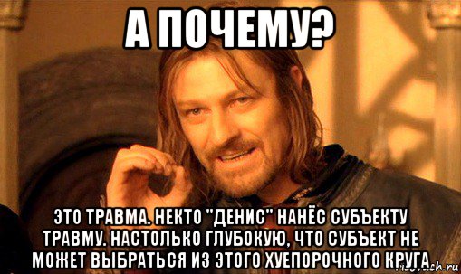 а почему? это травма. некто "денис" нанёс субъекту травму. настолько глубокую, что субъект не может выбраться из этого хуепорочного круга, Мем Нельзя просто так взять и (Боромир мем)