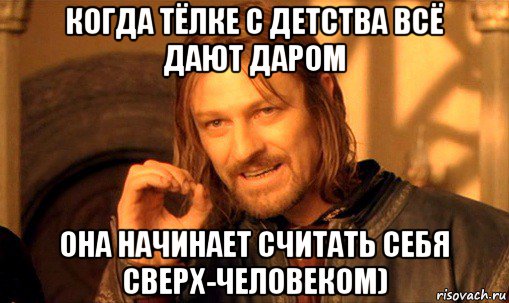 когда тёлке с детства всё дают даром она начинает считать себя сверх-человеком), Мем Нельзя просто так взять и (Боромир мем)