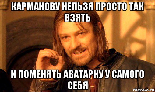 карманову нельзя просто так взять и поменять аватарку у самого себя, Мем Нельзя просто так взять и (Боромир мем)