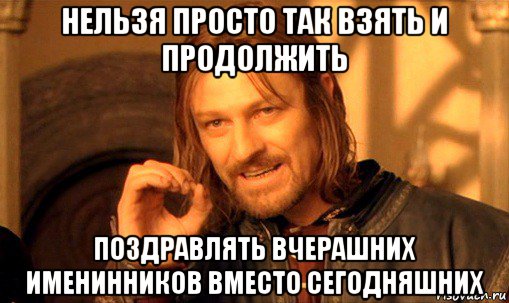 нельзя просто так взять и продолжить поздравлять вчерашних именинников вместо сегодняшних, Мем Нельзя просто так взять и (Боромир мем)