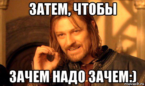 затем, чтобы зачем надо зачем:), Мем Нельзя просто так взять и (Боромир мем)