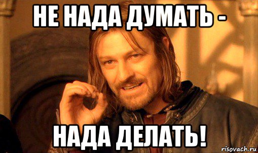 не нада думать - нада делать!, Мем Нельзя просто так взять и (Боромир мем)