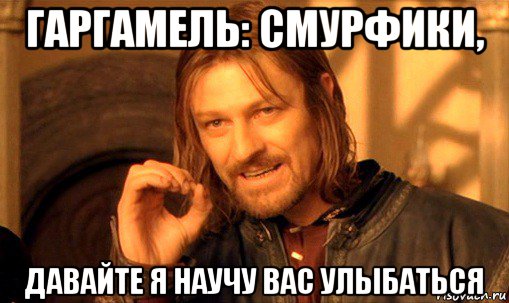 гаргамель: смурфики, давайте я научу вас улыбаться, Мем Нельзя просто так взять и (Боромир мем)