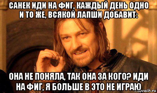 санек иди на фиг, каждый день одно и то же, всякой лапши добавит: она не поняла, так она за кого? иди на фиг, я больше в это не играю, Мем Нельзя просто так взять и (Боромир мем)