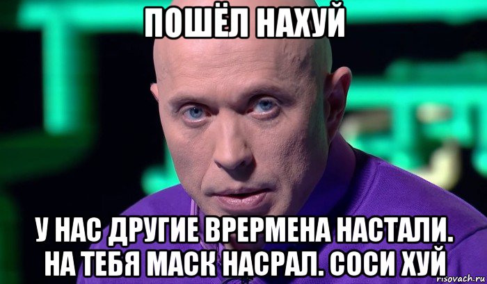 пошёл нахуй у нас другие врермена настали. на тебя маск насрал. соси хуй, Мем Необъяснимо но факт