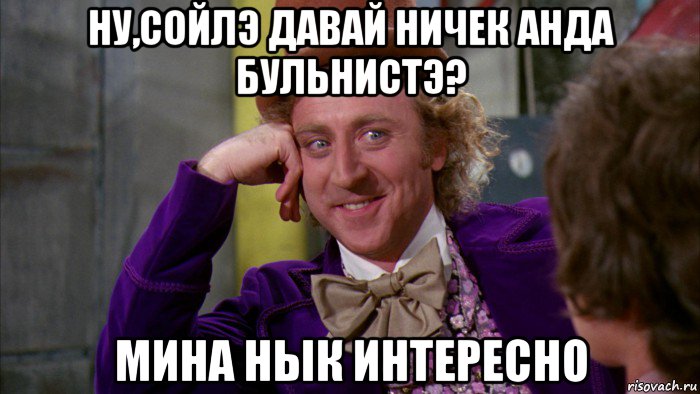 ну,сойлэ давай ничек анда бульнистэ? мина нык интересно, Мем Ну давай расскажи (Вилли Вонка)