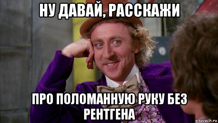 ну давай, расскажи про поломанную руку без рентгена, Мем Ну давай расскажи (Вилли Вонка)