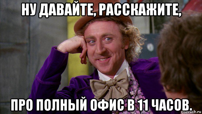 ну давайте, расскажите, про полный офис в 11 часов., Мем Ну давай расскажи (Вилли Вонка)