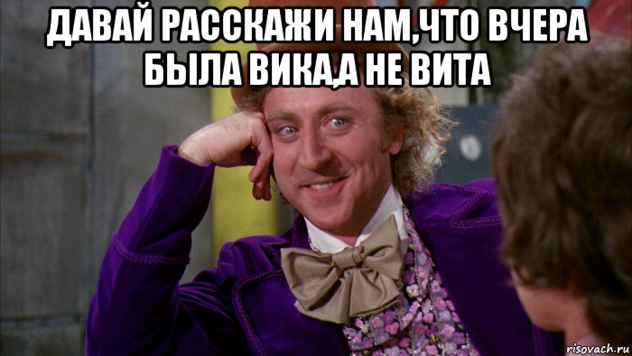 давай расскажи нам,что вчера была вика,а не вита , Мем Ну давай расскажи (Вилли Вонка)