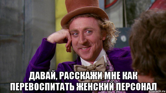  давай, расскажи мне как перевоспитать женский персонал, Мем Ну давай расскажи (Вилли Вонка)