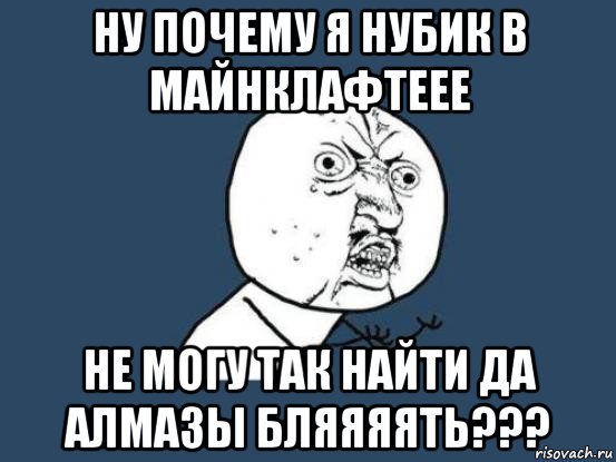 ну почему я нубик в майнклафтеее не могу так найти да алмазы бляяяять???, Мем Ну почему