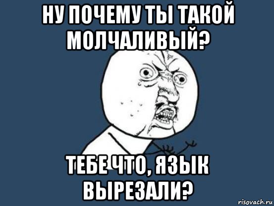 ну почему ты такой молчаливый? тебе что, язык вырезали?, Мем Ну почему