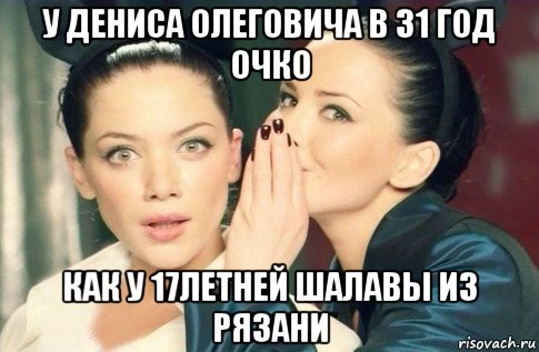 у дениса олеговича в 31 год очко как у 17летней шалавы из рязани, Мем  Он