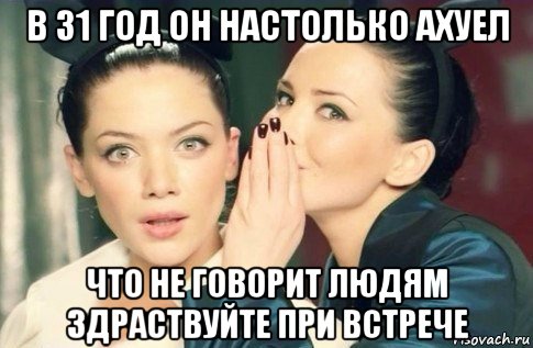 в 31 год он настолько ахуел что не говорит людям здраствуйте при встрече, Мем  Он