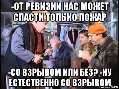 -от ревизии нас может спасти только пожар -со взрывом или без? -ну естественно со взрывом, Мем Операция Ы от ревизии нас может спасти только кража