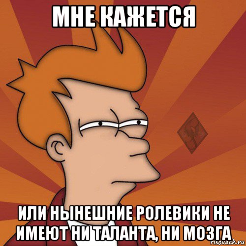 мне кажется или нынешние ролевики не имеют ни таланта, ни мозга