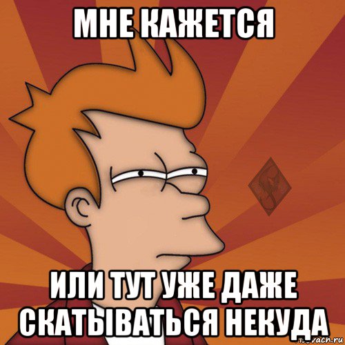 мне кажется или тут уже даже скатываться некуда