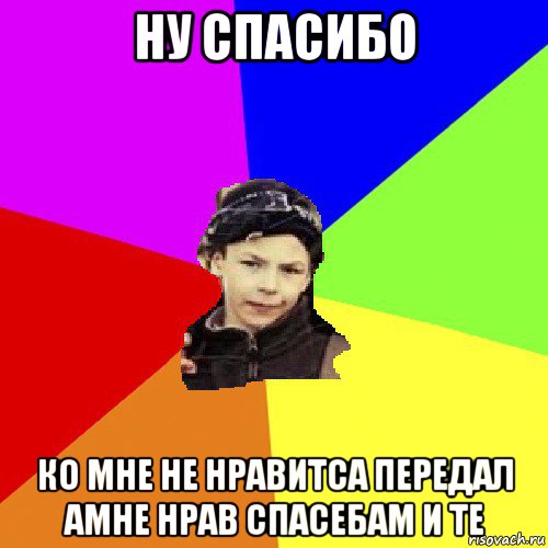 ну спасибо ко мне не нравитса передал амне нрав спасебам и те