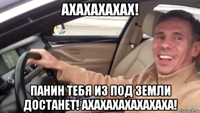 ахахахахах! панин тебя из под земли достанет! ахахахахахахаха!