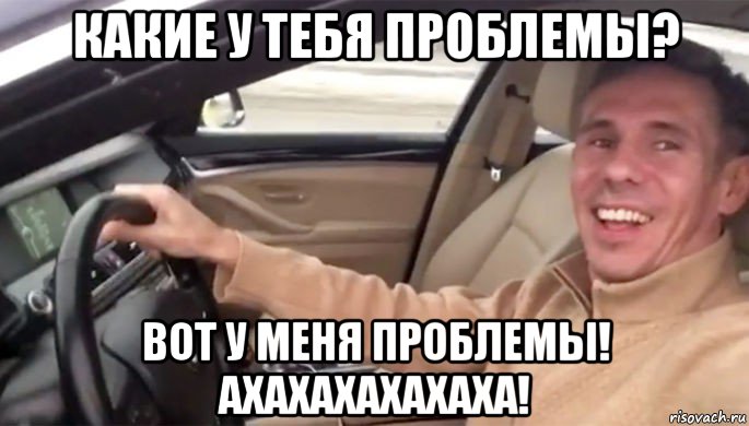 какие у тебя проблемы? вот у меня проблемы! ахахахахахаха!