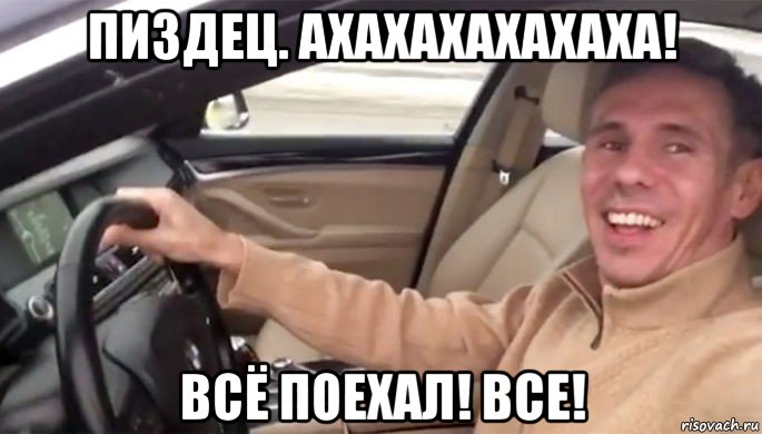 пиздец. ахахахахахаха! всё поехал! все!