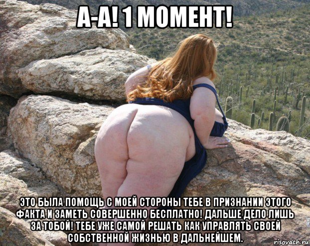 а-а! 1 момент! это была помощь с моей стороны тебе в признании этого факта и заметь совершенно бесплатно! дальше дело лишь за тобой! тебе уже самой решать как управлять своей собственной жизнью в дальнейшем.