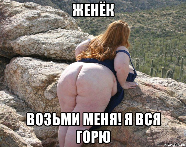 женёк возьми меня! я вся горю