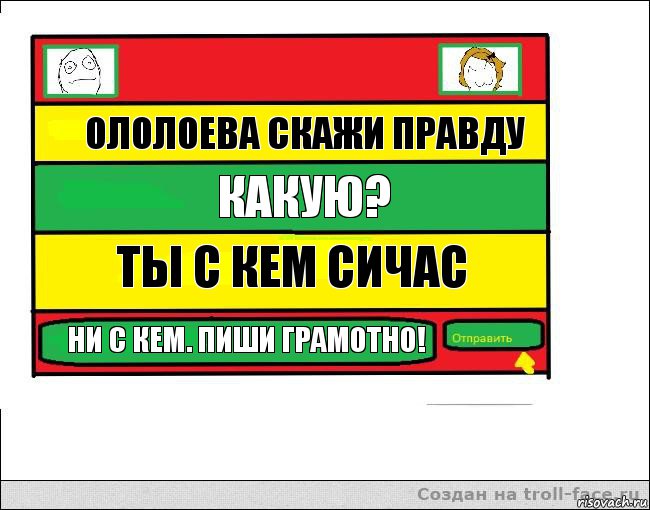 ололоева скажи правду какую? ты с кем сичас ни с кем. пиши грамотно!