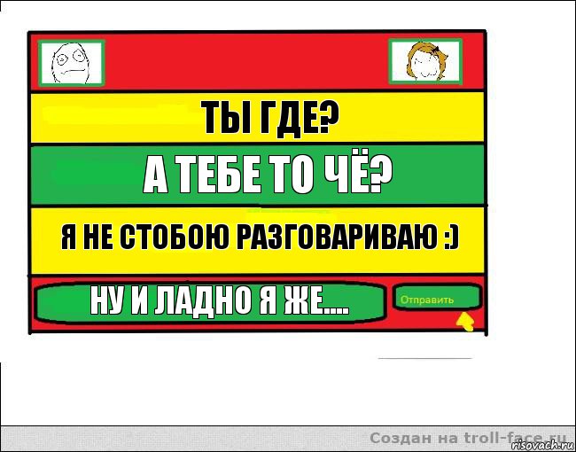 ты где? а тебе то чё? я не стобою разговариваю :) ну и ладно я же....