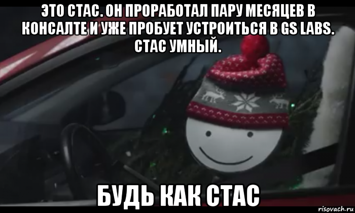 это стас. он проработал пару месяцев в консалте и уже пробует устроиться в gs labs. стас умный. будь как стас