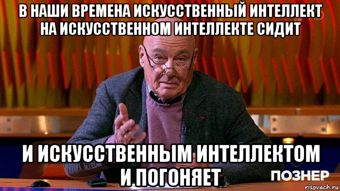 в наши времена искусственный интеллект на искусственном интеллекте сидит и искусственным интеллектом и погоняет