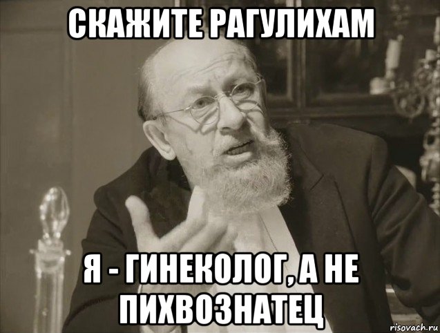 скажите рагулихам я - гинеколог, а не пихвознатец