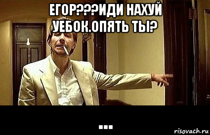 егор???иди нахуй уебок.опять ты? ...