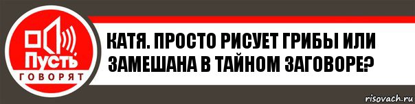 Катя. Просто рисует грибы или замешана в тайном заговоре?, Комикс   пусть говорят