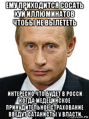 ему приходится сосать хуй иллюминатов чтобы не вылететь интересно что будет в росси когда медецинское принудительное страхование введут сатанисты у власти