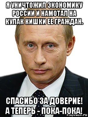 я уничтожил экономику россии и намотал на кулак кишки ее граждан. спасибо за доверие! а теперь - пока-пока!, Мем Путин