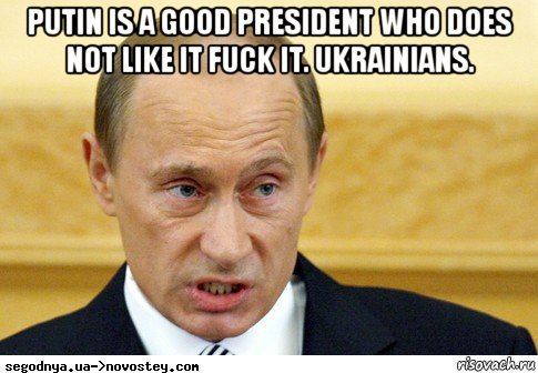 putin is a good president who does not like it fuck it. ukrainians. 