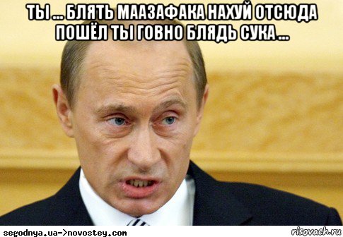 ты ... блять маазафака нахуй отсюда пошёл ты говно блядь сука ... , Мем  Путин